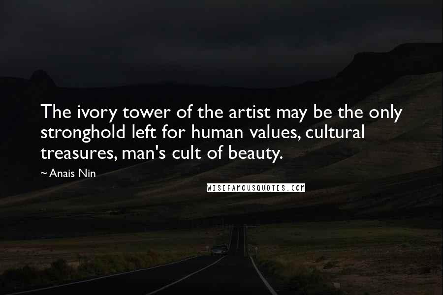 Anais Nin Quotes: The ivory tower of the artist may be the only stronghold left for human values, cultural treasures, man's cult of beauty.