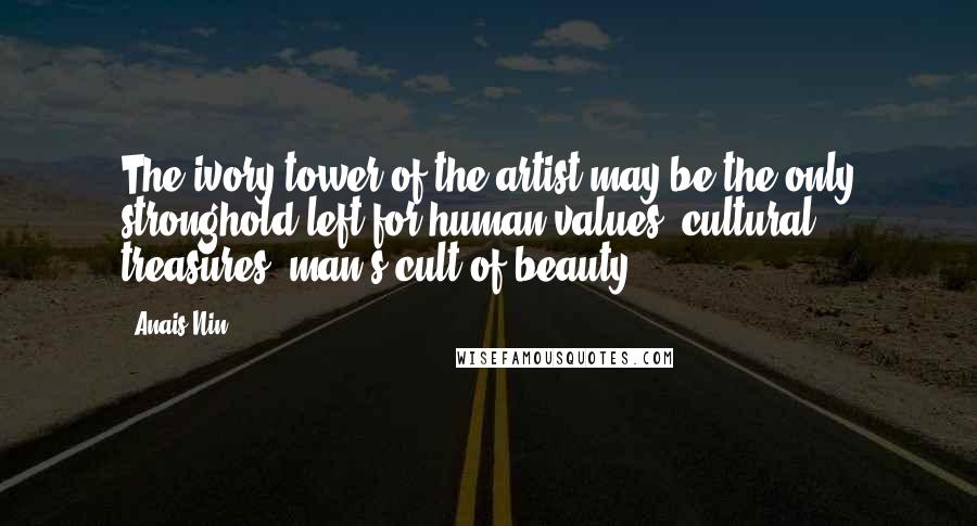 Anais Nin Quotes: The ivory tower of the artist may be the only stronghold left for human values, cultural treasures, man's cult of beauty.