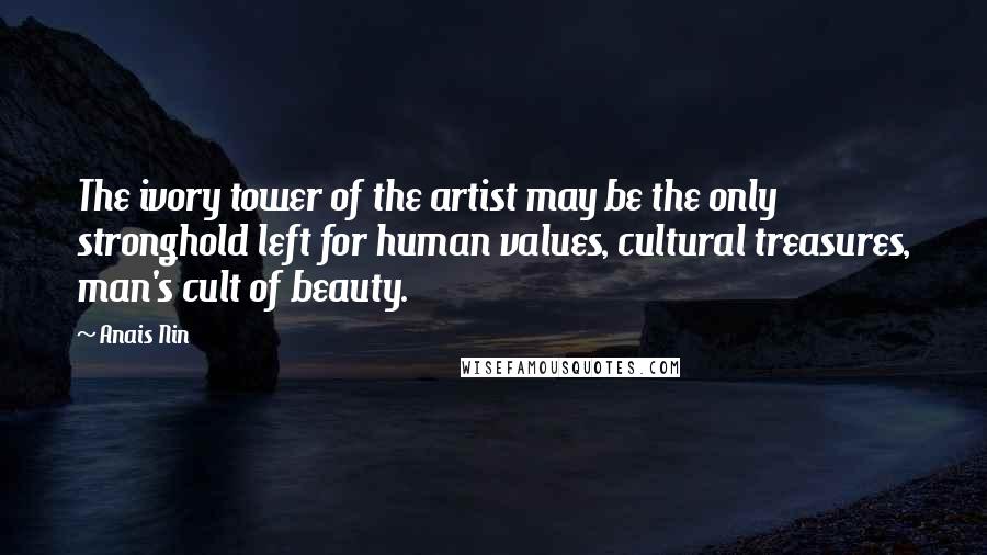 Anais Nin Quotes: The ivory tower of the artist may be the only stronghold left for human values, cultural treasures, man's cult of beauty.