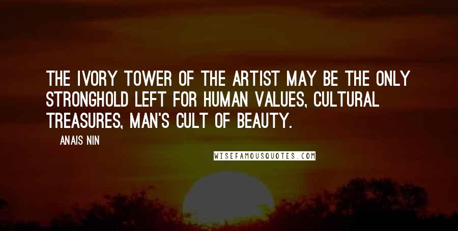 Anais Nin Quotes: The ivory tower of the artist may be the only stronghold left for human values, cultural treasures, man's cult of beauty.