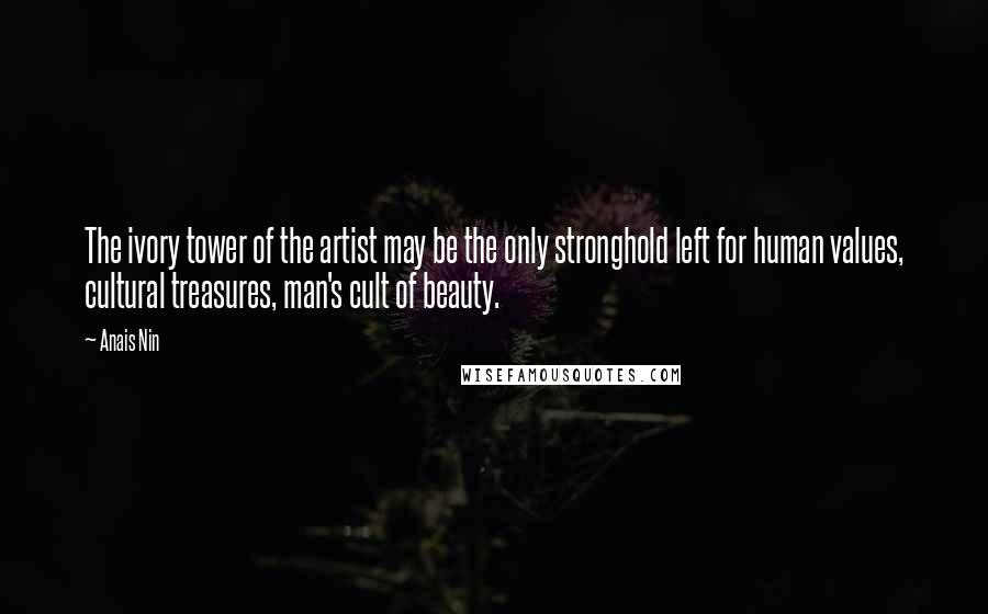 Anais Nin Quotes: The ivory tower of the artist may be the only stronghold left for human values, cultural treasures, man's cult of beauty.