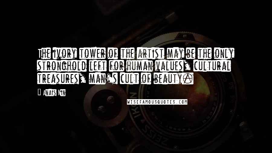 Anais Nin Quotes: The ivory tower of the artist may be the only stronghold left for human values, cultural treasures, man's cult of beauty.