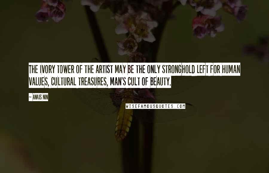 Anais Nin Quotes: The ivory tower of the artist may be the only stronghold left for human values, cultural treasures, man's cult of beauty.