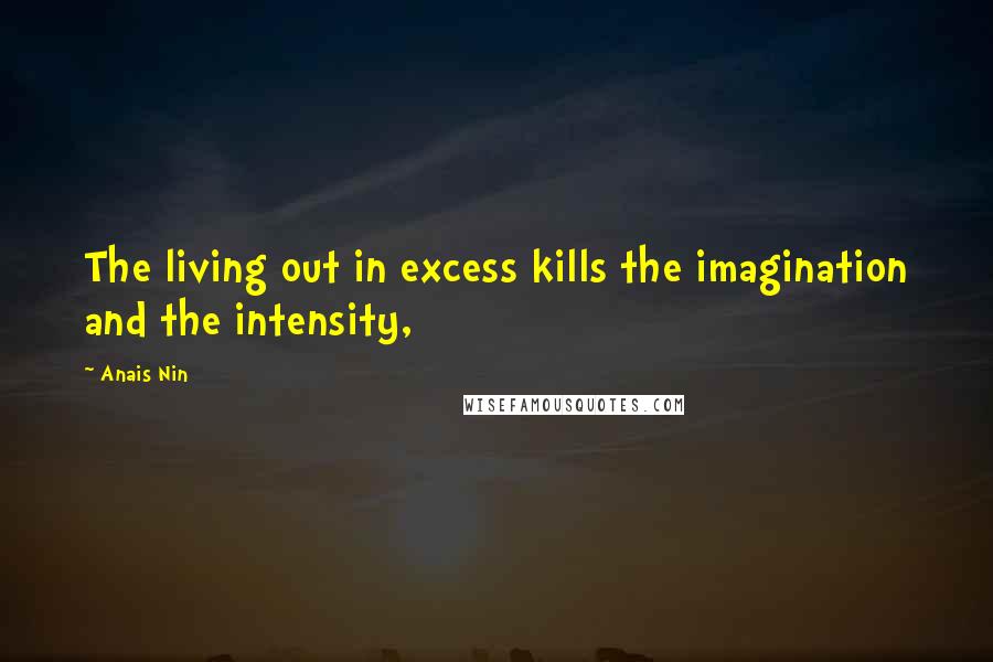 Anais Nin Quotes: The living out in excess kills the imagination and the intensity,