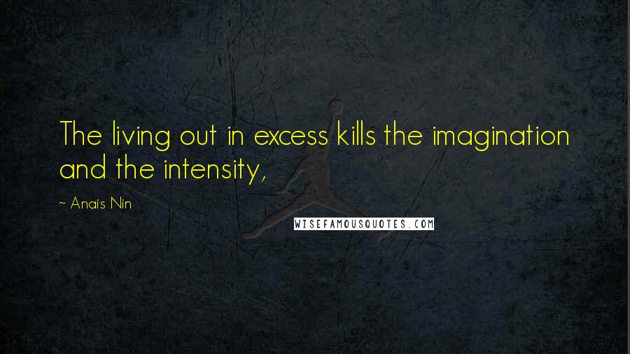 Anais Nin Quotes: The living out in excess kills the imagination and the intensity,