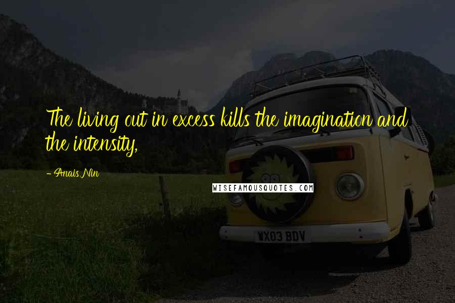 Anais Nin Quotes: The living out in excess kills the imagination and the intensity,
