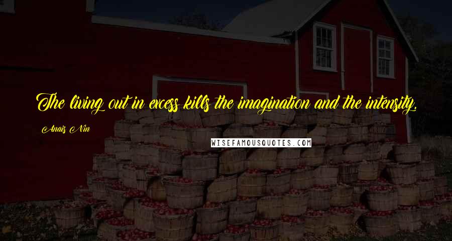 Anais Nin Quotes: The living out in excess kills the imagination and the intensity,