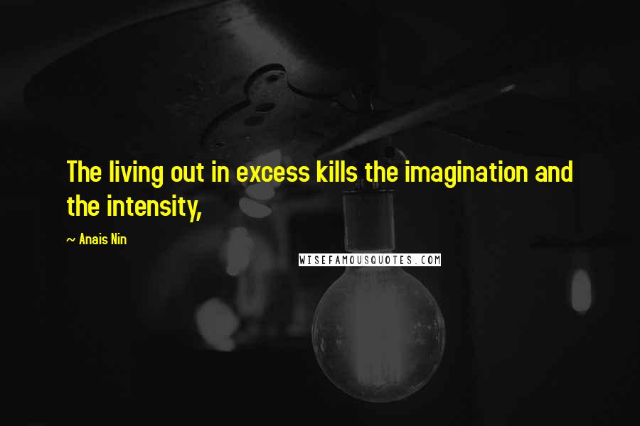 Anais Nin Quotes: The living out in excess kills the imagination and the intensity,