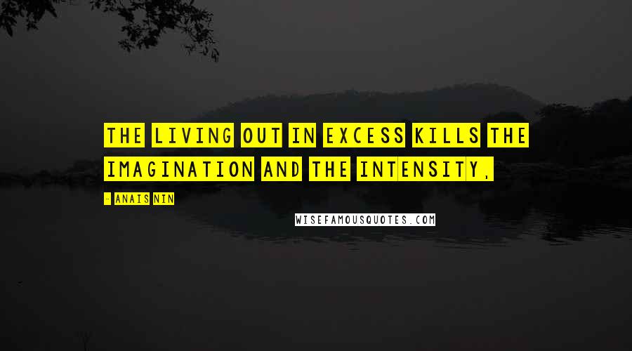 Anais Nin Quotes: The living out in excess kills the imagination and the intensity,