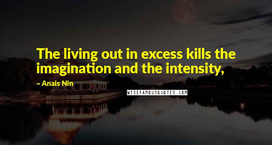 Anais Nin Quotes: The living out in excess kills the imagination and the intensity,