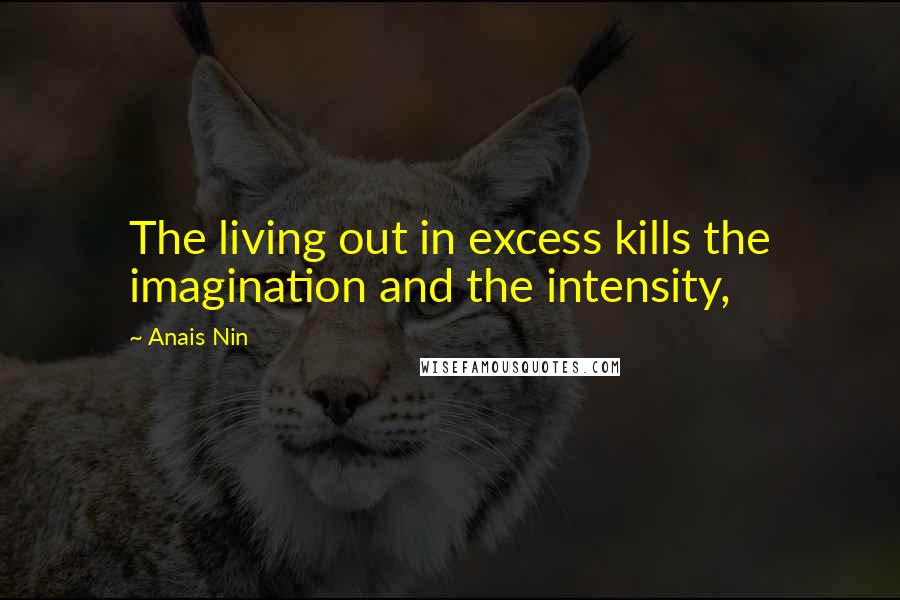 Anais Nin Quotes: The living out in excess kills the imagination and the intensity,
