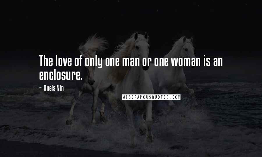 Anais Nin Quotes: The love of only one man or one woman is an enclosure.
