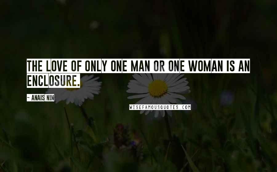 Anais Nin Quotes: The love of only one man or one woman is an enclosure.