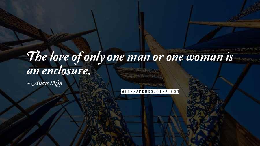 Anais Nin Quotes: The love of only one man or one woman is an enclosure.