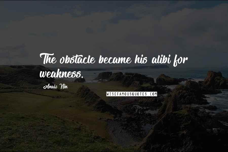 Anais Nin Quotes: The obstacle became his alibi for weakness.