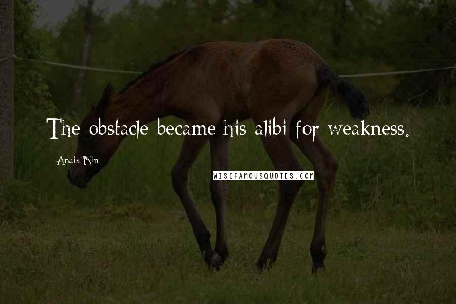 Anais Nin Quotes: The obstacle became his alibi for weakness.