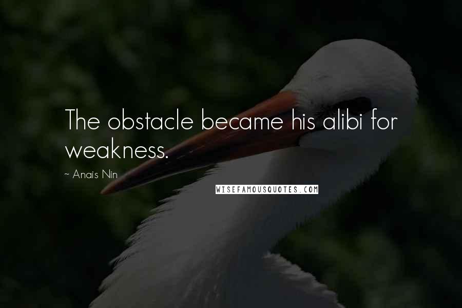 Anais Nin Quotes: The obstacle became his alibi for weakness.