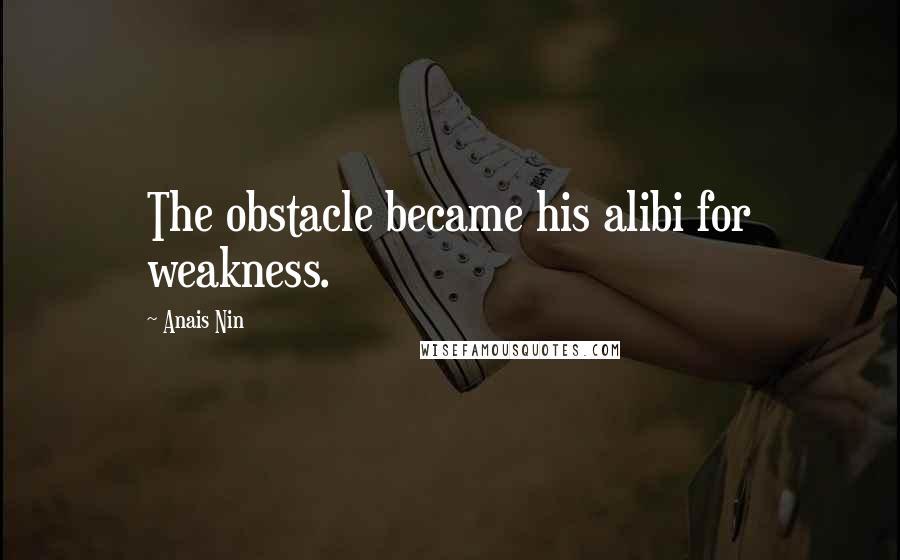 Anais Nin Quotes: The obstacle became his alibi for weakness.