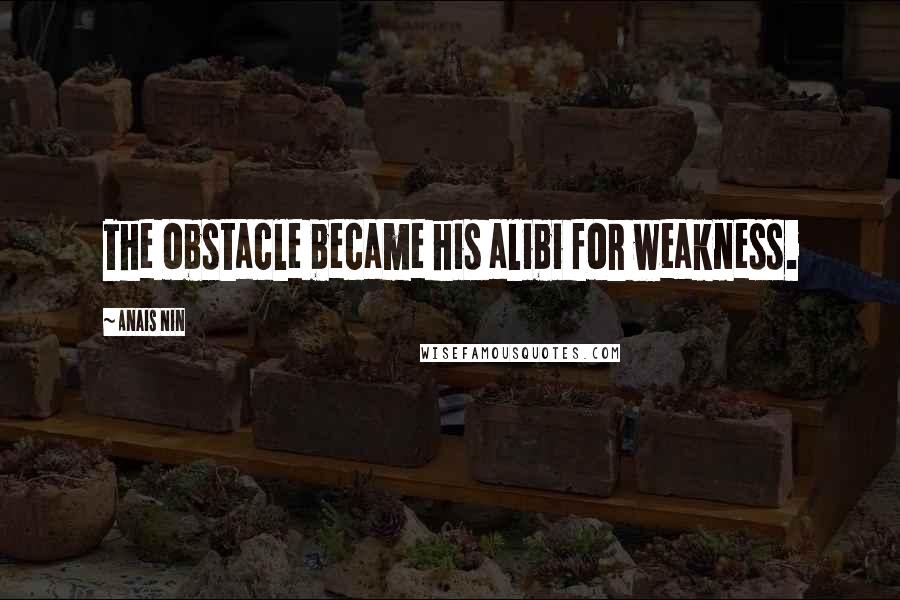 Anais Nin Quotes: The obstacle became his alibi for weakness.