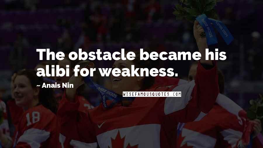 Anais Nin Quotes: The obstacle became his alibi for weakness.