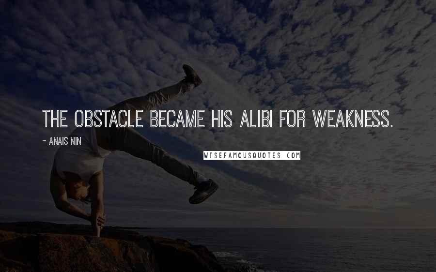 Anais Nin Quotes: The obstacle became his alibi for weakness.