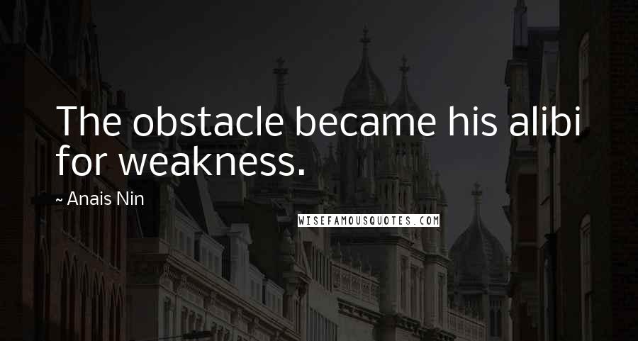 Anais Nin Quotes: The obstacle became his alibi for weakness.