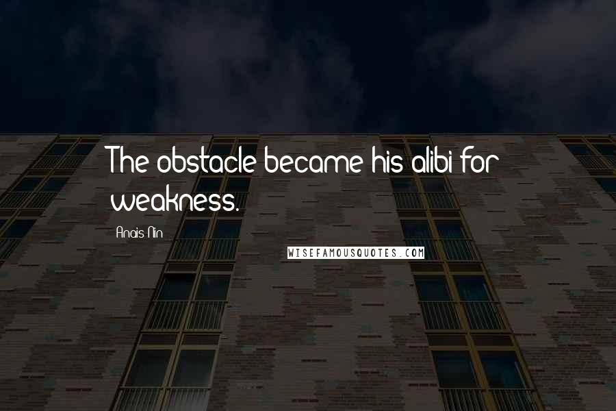 Anais Nin Quotes: The obstacle became his alibi for weakness.