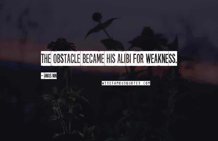 Anais Nin Quotes: The obstacle became his alibi for weakness.