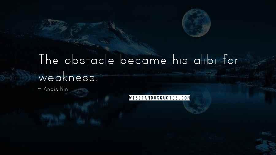 Anais Nin Quotes: The obstacle became his alibi for weakness.