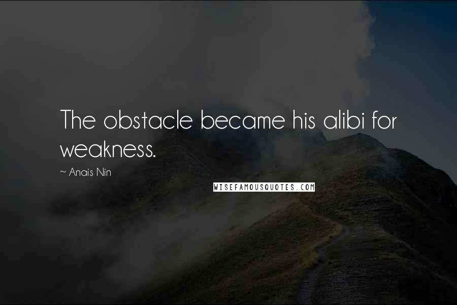 Anais Nin Quotes: The obstacle became his alibi for weakness.