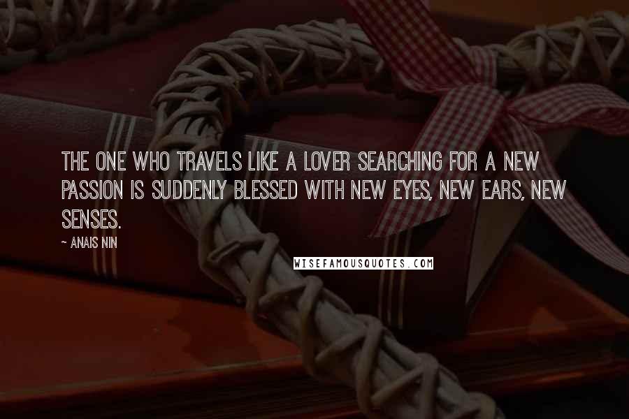 Anais Nin Quotes: The one who travels like a lover searching for a new passion is suddenly blessed with new eyes, new ears, new senses.
