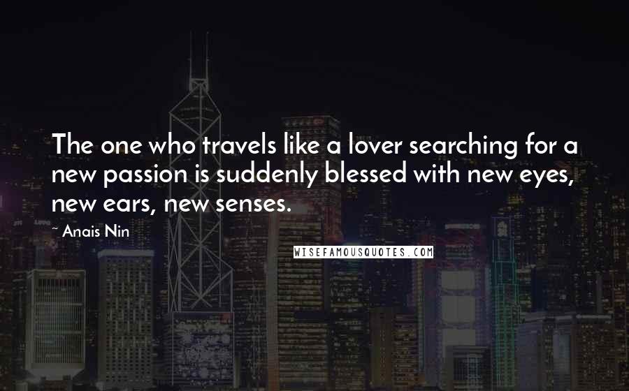 Anais Nin Quotes: The one who travels like a lover searching for a new passion is suddenly blessed with new eyes, new ears, new senses.