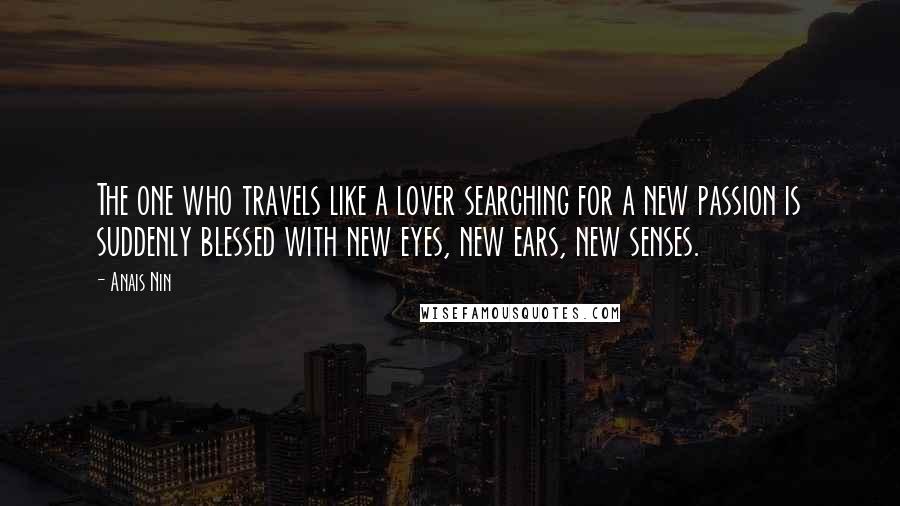 Anais Nin Quotes: The one who travels like a lover searching for a new passion is suddenly blessed with new eyes, new ears, new senses.