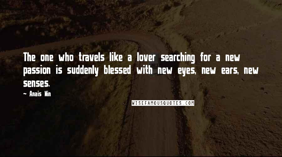 Anais Nin Quotes: The one who travels like a lover searching for a new passion is suddenly blessed with new eyes, new ears, new senses.