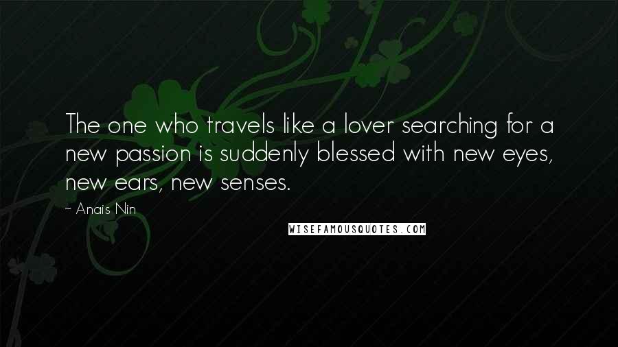 Anais Nin Quotes: The one who travels like a lover searching for a new passion is suddenly blessed with new eyes, new ears, new senses.