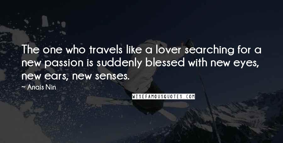 Anais Nin Quotes: The one who travels like a lover searching for a new passion is suddenly blessed with new eyes, new ears, new senses.