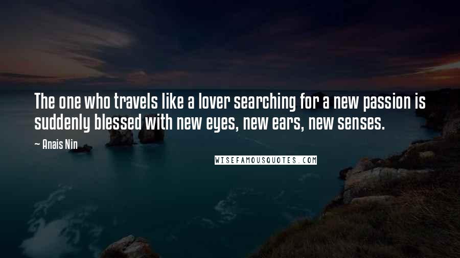 Anais Nin Quotes: The one who travels like a lover searching for a new passion is suddenly blessed with new eyes, new ears, new senses.