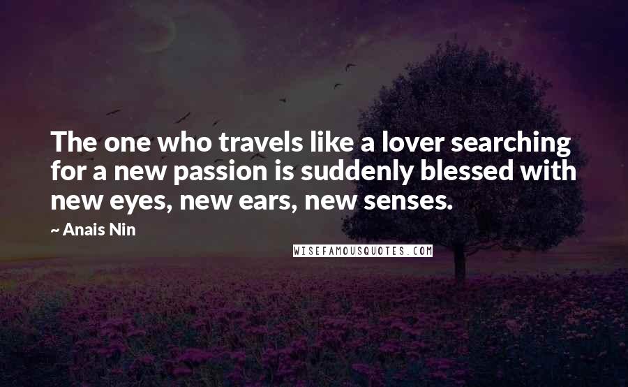Anais Nin Quotes: The one who travels like a lover searching for a new passion is suddenly blessed with new eyes, new ears, new senses.