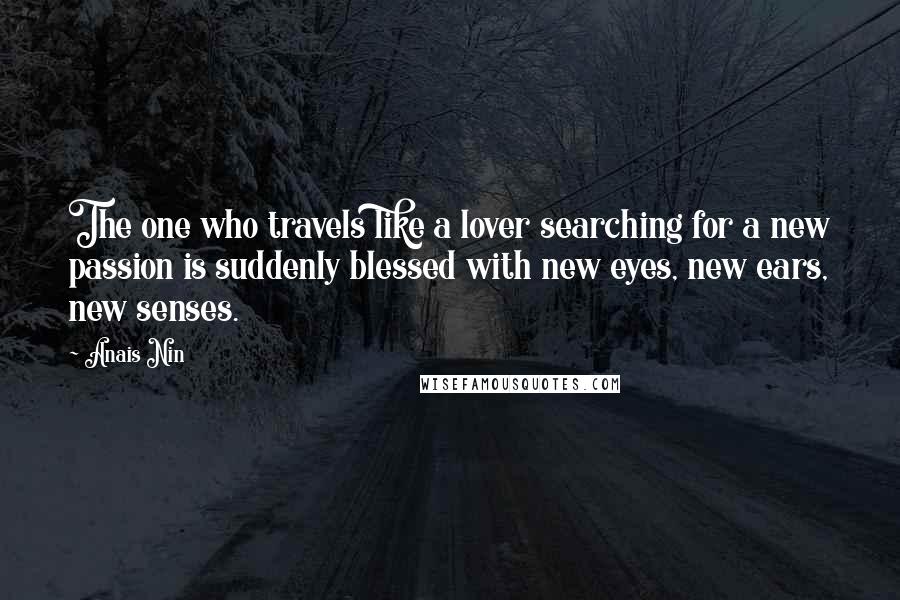 Anais Nin Quotes: The one who travels like a lover searching for a new passion is suddenly blessed with new eyes, new ears, new senses.