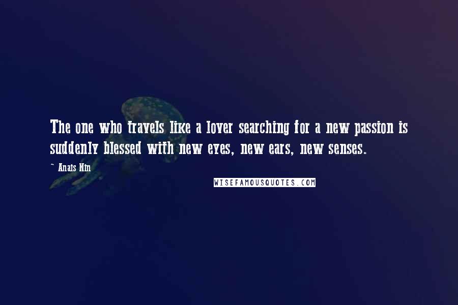 Anais Nin Quotes: The one who travels like a lover searching for a new passion is suddenly blessed with new eyes, new ears, new senses.