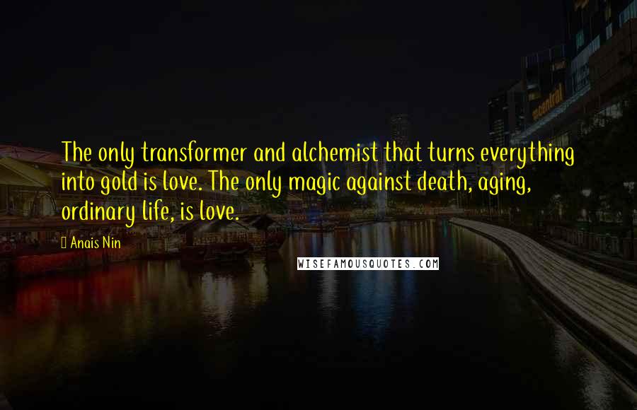 Anais Nin Quotes: The only transformer and alchemist that turns everything into gold is love. The only magic against death, aging, ordinary life, is love.