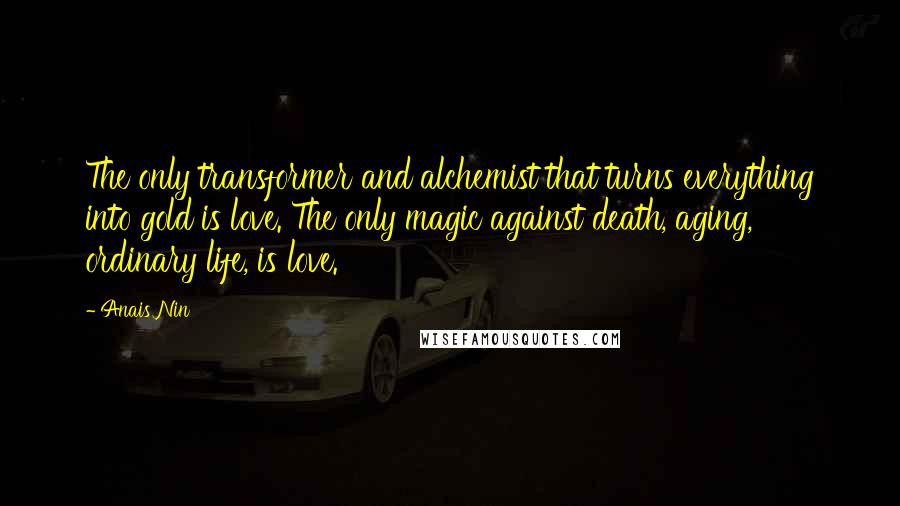 Anais Nin Quotes: The only transformer and alchemist that turns everything into gold is love. The only magic against death, aging, ordinary life, is love.