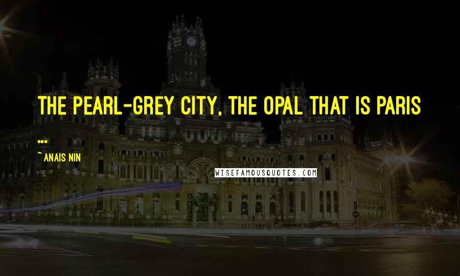 Anais Nin Quotes: The pearl-grey city, the opal that is Paris ...