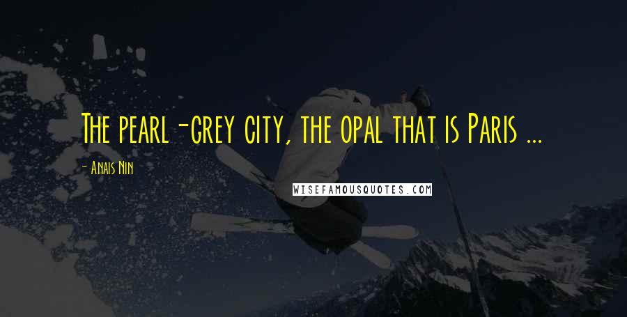 Anais Nin Quotes: The pearl-grey city, the opal that is Paris ...