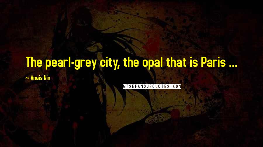 Anais Nin Quotes: The pearl-grey city, the opal that is Paris ...
