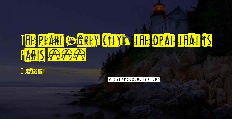 Anais Nin Quotes: The pearl-grey city, the opal that is Paris ...