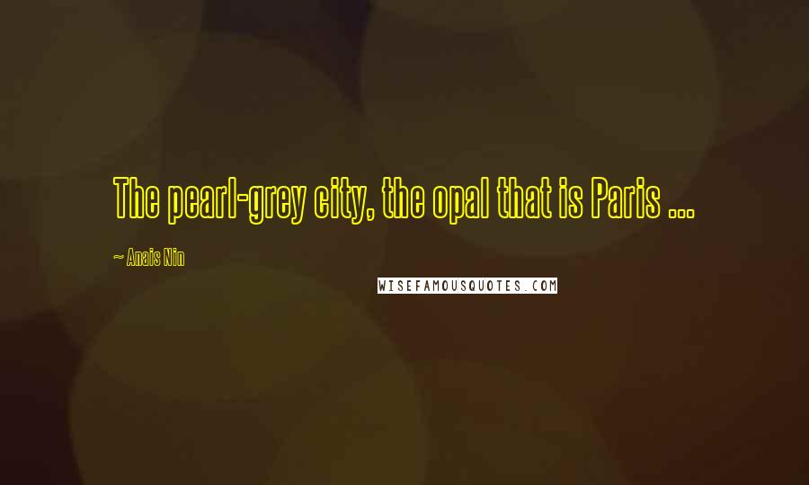 Anais Nin Quotes: The pearl-grey city, the opal that is Paris ...