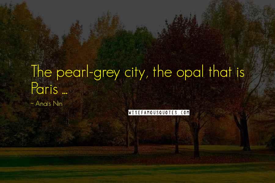 Anais Nin Quotes: The pearl-grey city, the opal that is Paris ...