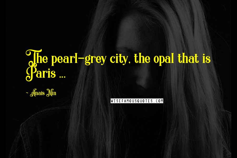 Anais Nin Quotes: The pearl-grey city, the opal that is Paris ...