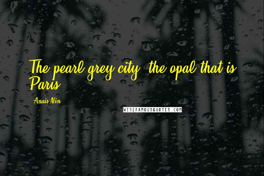 Anais Nin Quotes: The pearl-grey city, the opal that is Paris ...
